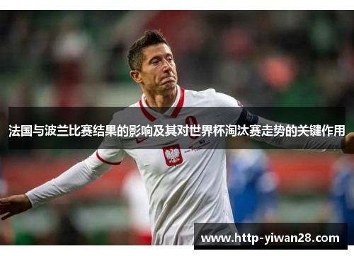 法国与波兰比赛结果的影响及其对世界杯淘汰赛走势的关键作用 法国与波兰比赛结果的影响及其对世界杯淘汰赛走势的关键作用