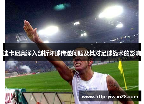 迪卡尼奥深入剖析坏球传递问题及其对足球战术的影响