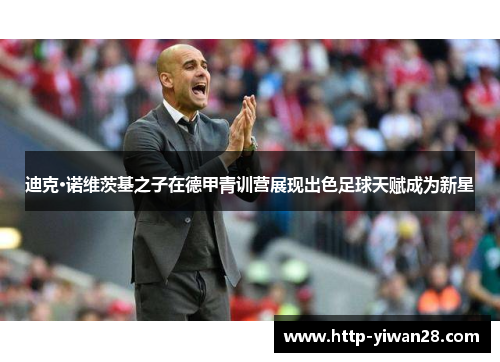 迪克·诺维茨基之子在德甲青训营展现出色足球天赋成为新星 迪克·诺维茨基之子在德甲青训营展现出色足球天赋成为新星